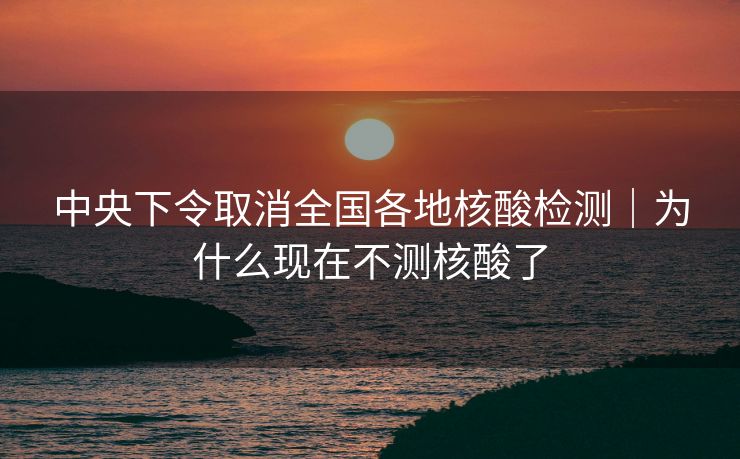 中央下令取消全国各地核酸检测|为什么现在不测核酸了