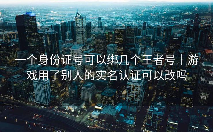 一个身份证号可以绑几个王者号|游戏用了别人的实名认证可以改吗