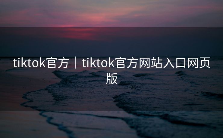 tiktok官方|tiktok官方网站入口网页版