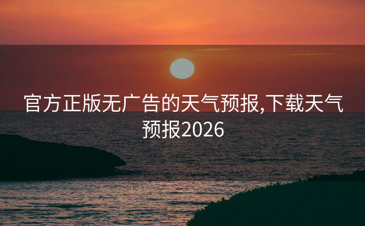 官方正版无广告的天气预报,下载天气预报2026
