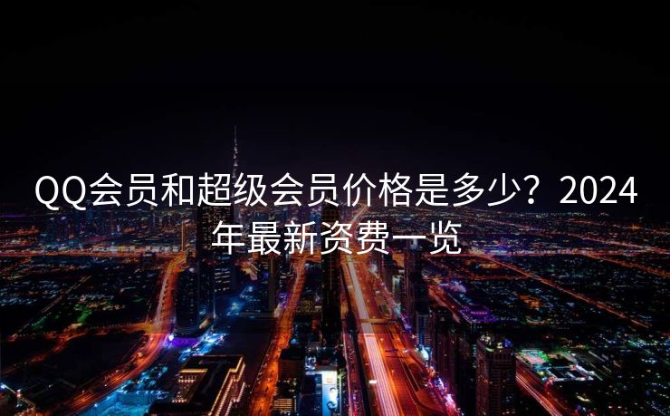 QQ会员和超级会员价格是多少？2024年最新资费一览