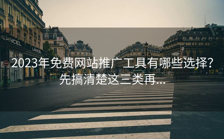 2023年免费网站推广工具有哪些选择?先搞清楚这三类再...