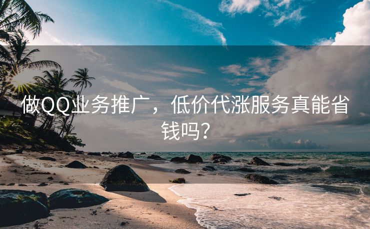 做QQ业务推广,低价代涨服务真能省钱吗?