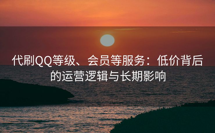 代刷QQ等级、会员等服务:低价背后的运营逻辑与长期影响