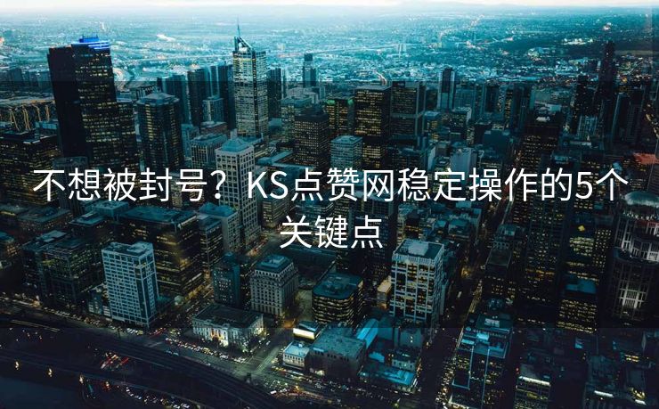 不想被封号?KS点赞网稳定操作的5个关键点