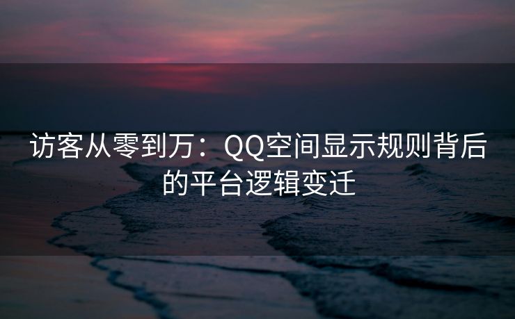 访客从零到万:QQ空间显示规则背后的平台逻辑变迁