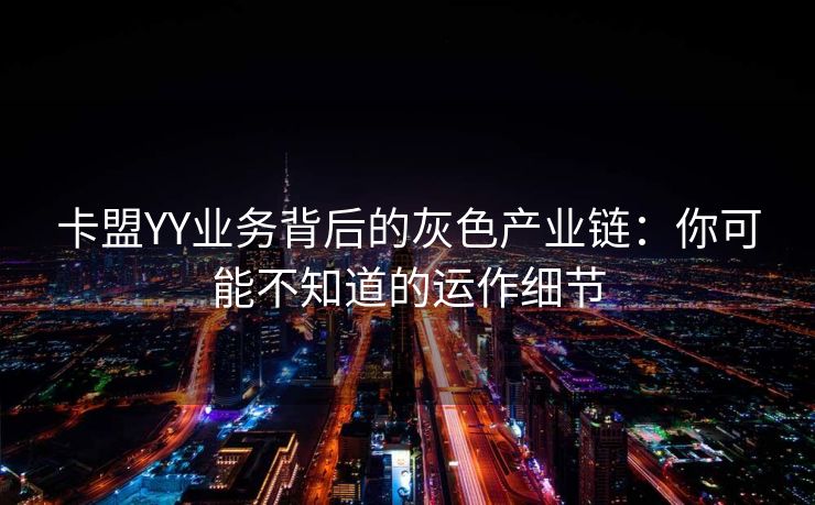 卡盟YY业务背后的灰色产业链:你可能不知道的运作细节