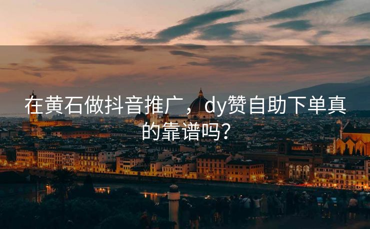 在黄石做抖音推广，dy赞自助下单真的靠谱吗？