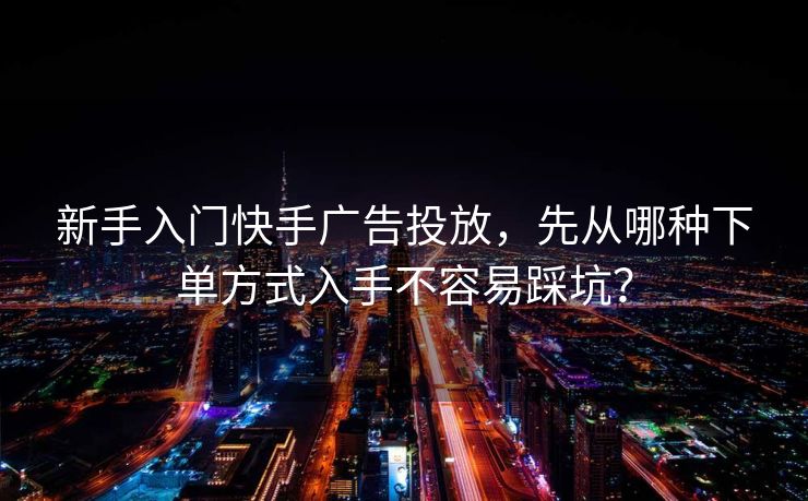 新手入门快手广告投放,先从哪种下单方式入手不容易踩坑?