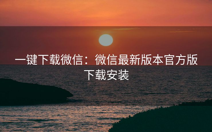 一键下载微信:微信最新版本官方版下载安装
