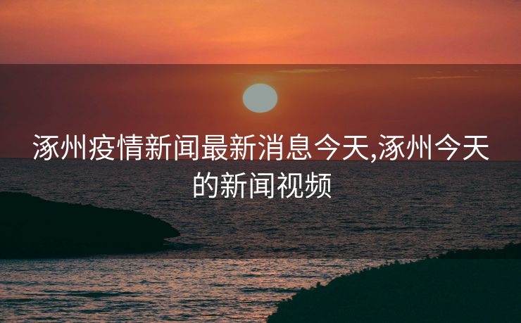 涿州疫情新闻最新消息今天,涿州今天的新闻视频