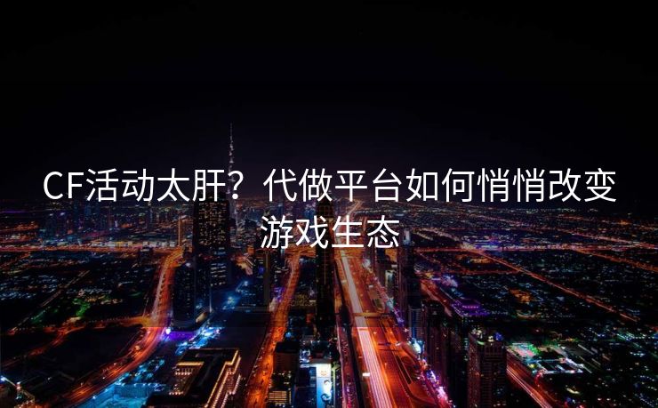 CF活动太肝?代做平台如何悄悄改变游戏生态
