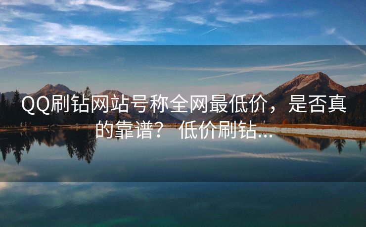 QQ刷钻网站号称全网最低价,是否真的靠谱? 低价刷钻...