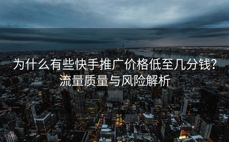 为什么有些快手推广价格低至几分钱?流量质量与风险解析