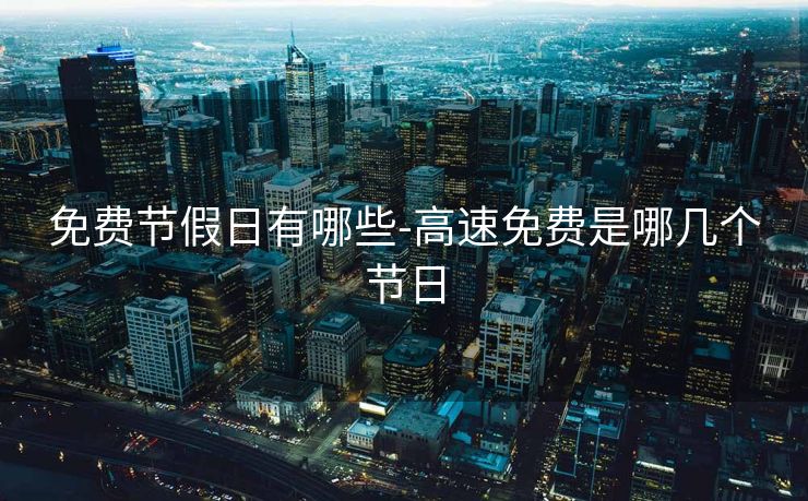 免费节假日有哪些-高速免费是哪几个节日