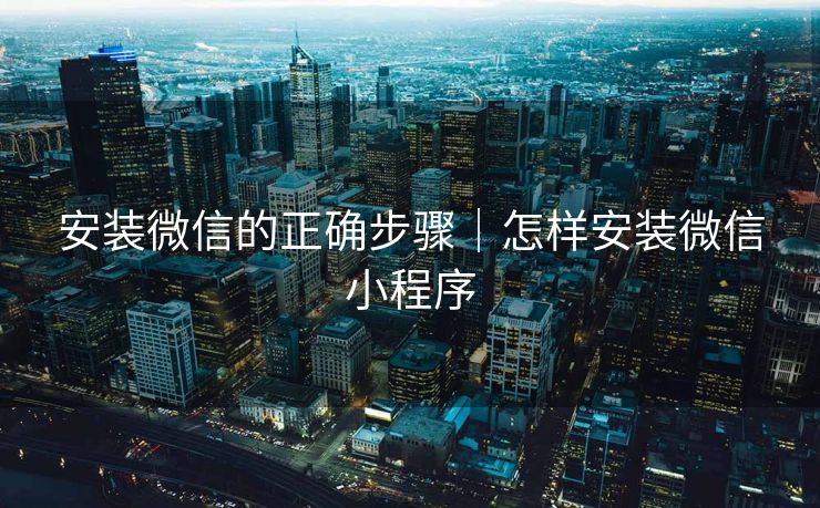 安装微信的正确步骤|怎样安装微信小程序