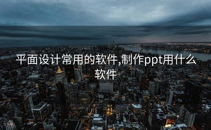 平面设计常用的软件,制作ppt用什么软件