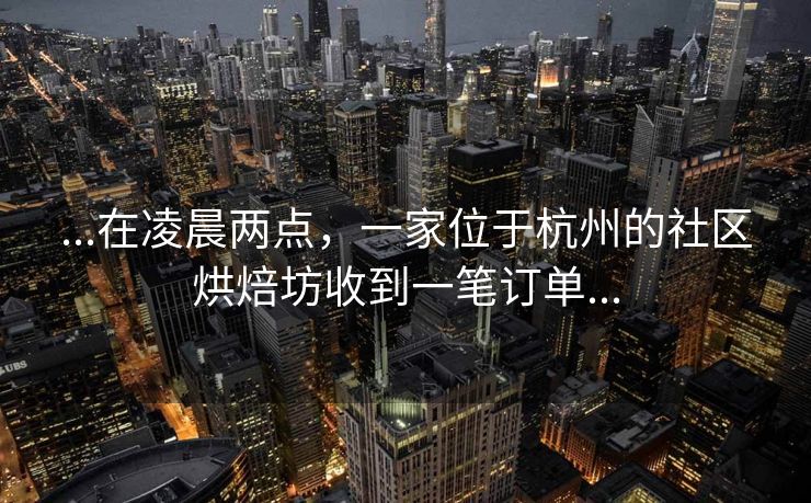 ...在凌晨两点,一家位于杭州的社区烘焙坊收到一笔订单...