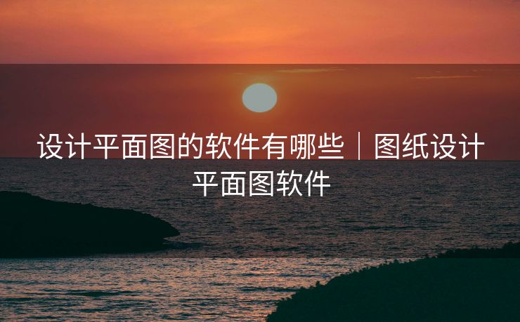 设计平面图的软件有哪些｜图纸设计平面图软件