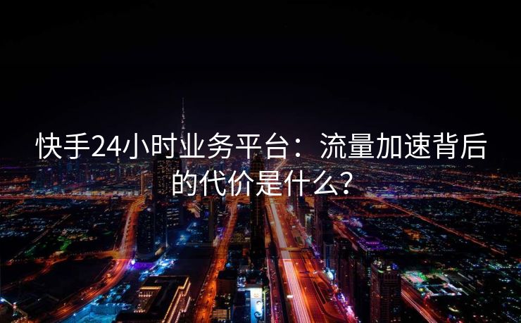快手24小时业务平台：流量加速背后的代价是什么？