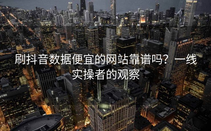 刷抖音数据便宜的网站靠谱吗?一线实操者的观察