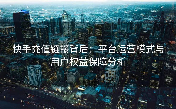 快手充值链接背后:平台运营模式与用户权益保障分析