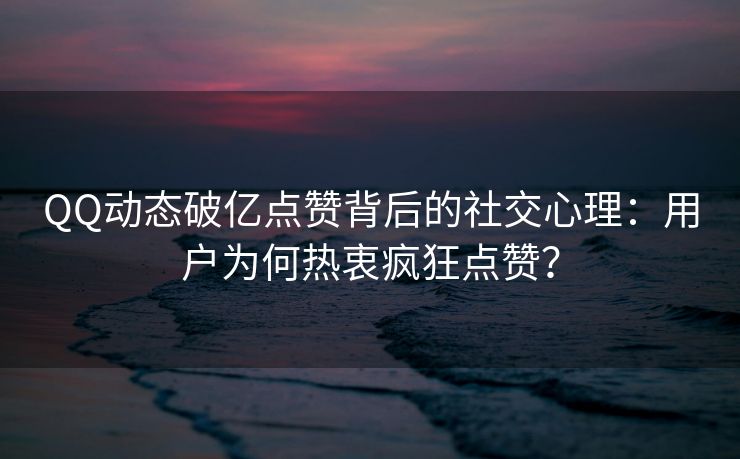 QQ动态破亿点赞背后的社交心理：用户为何热衷疯狂点赞？
