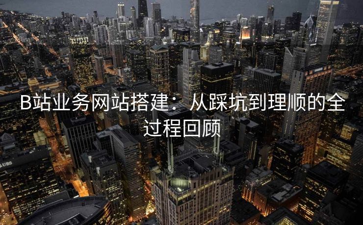 B站业务网站搭建:从踩坑到理顺的全过程回顾