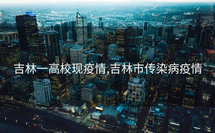 吉林一高校现疫情,吉林市传染病疫情