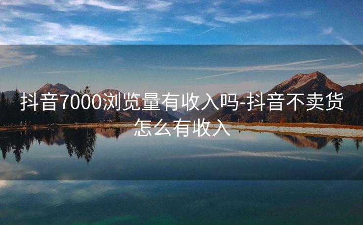 抖音7000浏览量有收入吗-抖音不卖货怎么有收入