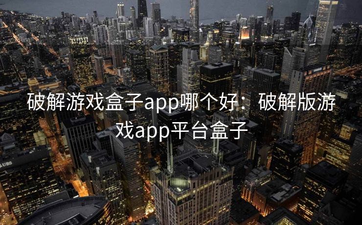破解游戏盒子app哪个好:破解版游戏app平台盒子
