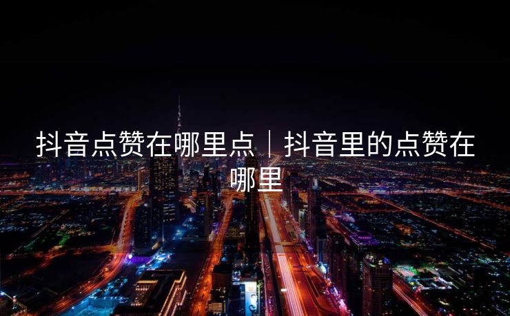 抖音点赞在哪里点|抖音里的点赞在哪里