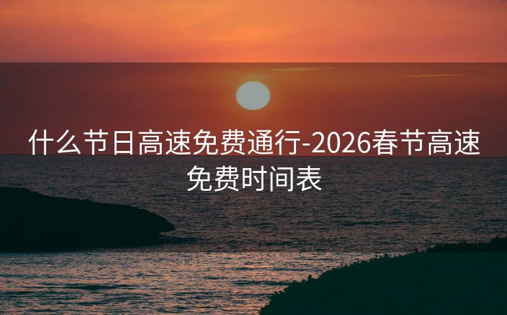 什么节日高速免费通行-2026春节高速免费时间表