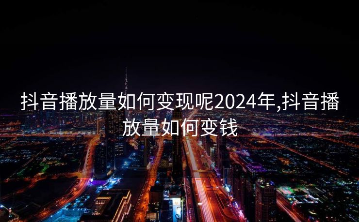 抖音播放量如何变现呢2024年,抖音播放量如何变钱