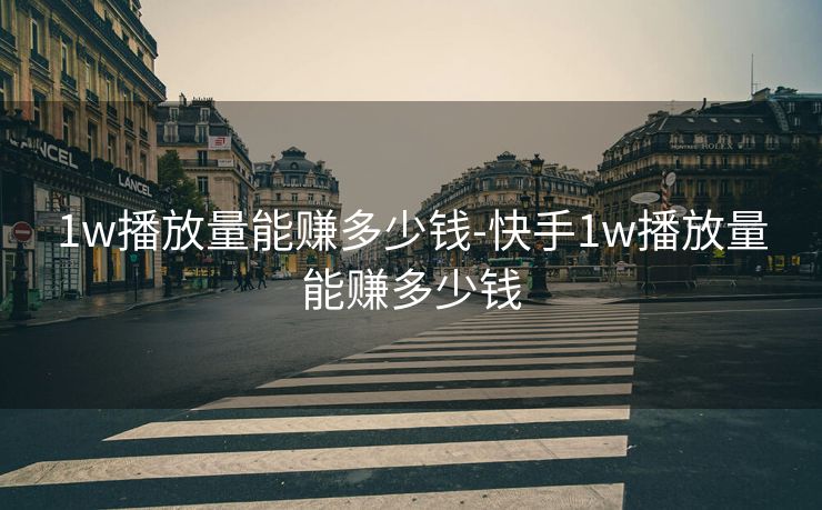1w播放量能赚多少钱-快手1w播放量能赚多少钱