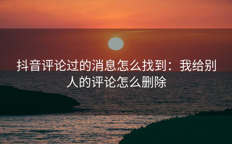 抖音评论过的消息怎么找到:我给别人的评论怎么删除