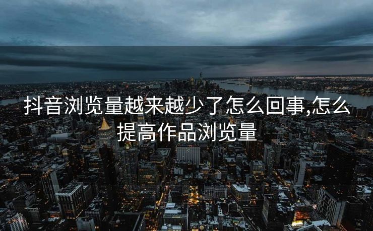 抖音浏览量越来越少了怎么回事,怎么提高作品浏览量