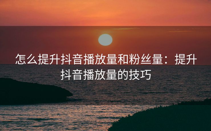 怎么提升抖音播放量和粉丝量:提升抖音播放量的技巧