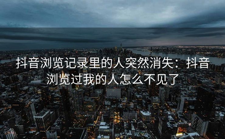 抖音浏览记录里的人突然消失：抖音浏览过我的人怎么不见了