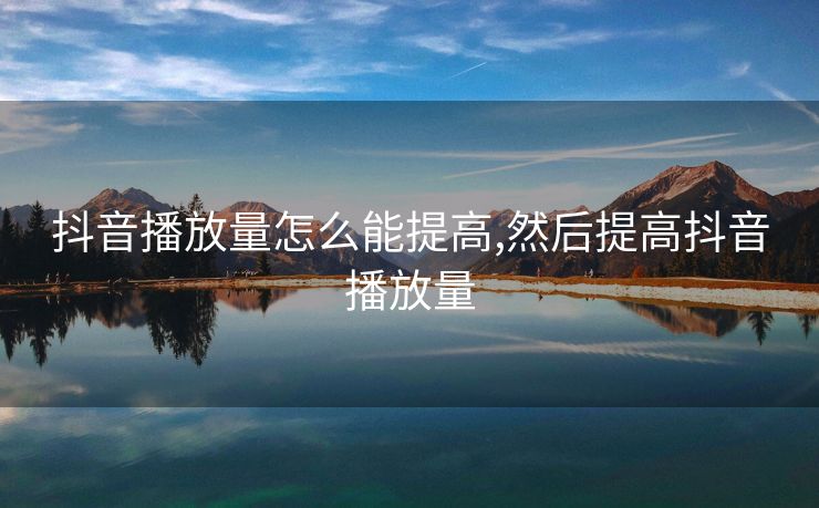 抖音播放量怎么能提高,然后提高抖音播放量