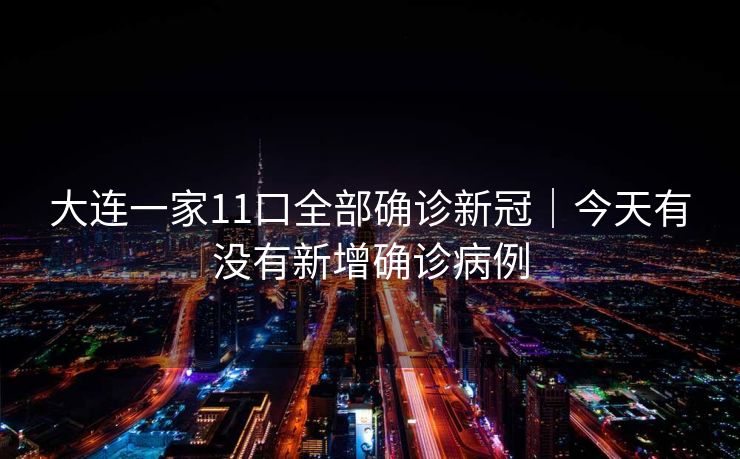 大连一家11口全部确诊新冠|今天有没有新增确诊病例