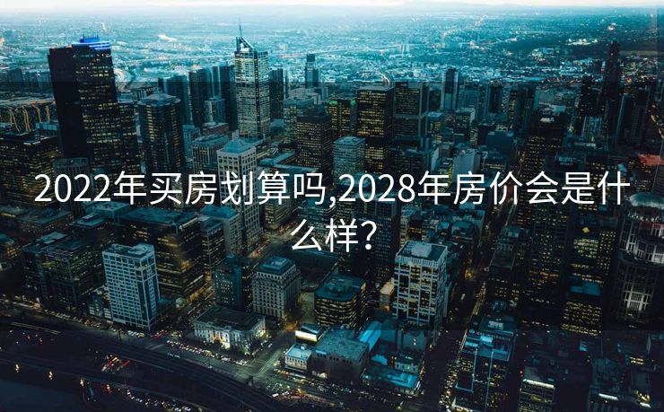2022年买房划算吗,2028年房价会是什么样？