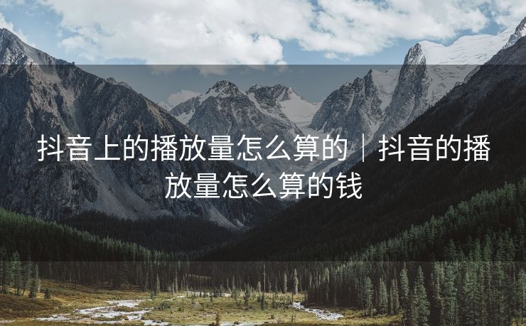 抖音上的播放量怎么算的|抖音的播放量怎么算的钱