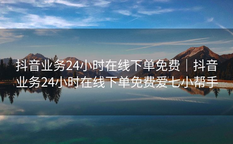 抖音业务24小时在线下单免费|抖音业务24小时在线下单免费爱七小帮手