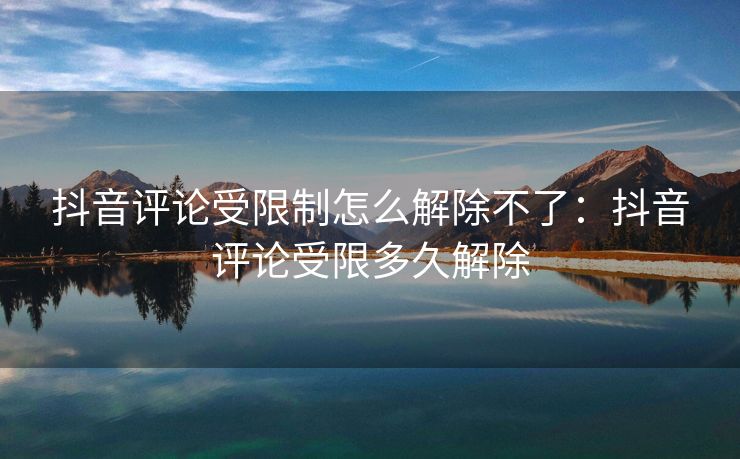 抖音评论受限制怎么解除不了:抖音评论受限多久解除