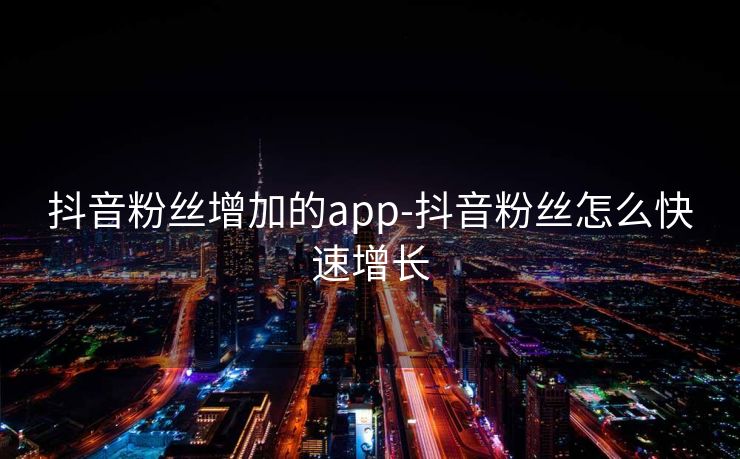 抖音粉丝增加的app-抖音粉丝怎么快速增长