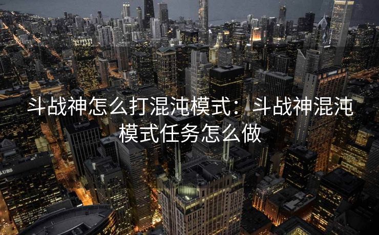 斗战神怎么打混沌模式：斗战神混沌模式任务怎么做