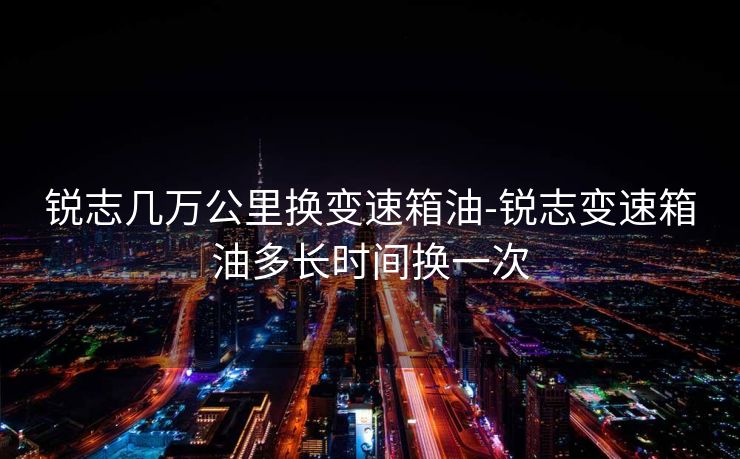 锐志几万公里换变速箱油-锐志变速箱油多长时间换一次