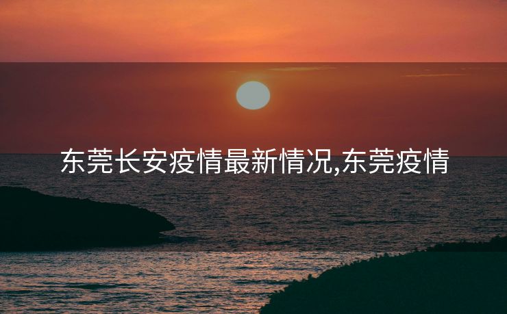 东莞长安疫情最新情况,东莞疫情