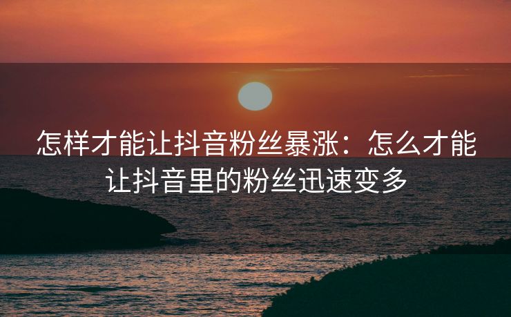 怎样才能让抖音粉丝暴涨：怎么才能让抖音里的粉丝迅速变多